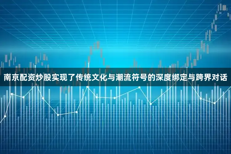 南京配资炒股实现了传统文化与潮流符号的深度绑定与跨界对话