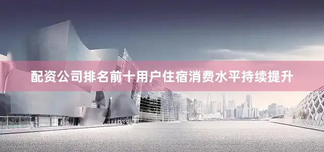 配资公司排名前十用户住宿消费水平持续提升