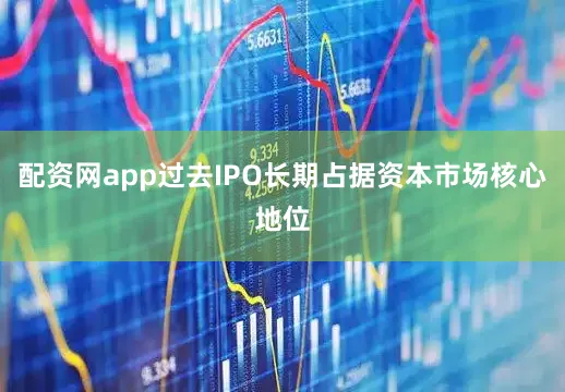 配资网app过去IPO长期占据资本市场核心地位
