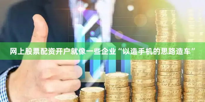 网上股票配资开户就像一些企业“以造手机的思路造车”